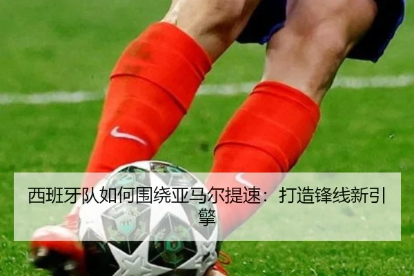 西班牙队如何围绕亚马尔提速：打造锋线新引擎