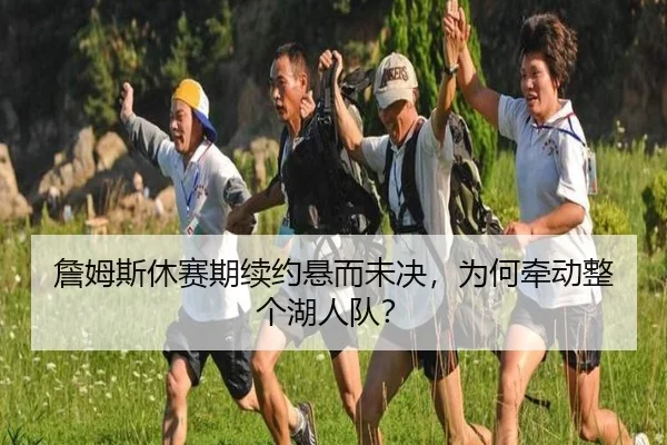 詹姆斯休赛期续约悬而未决，为何牵动整个湖人队？