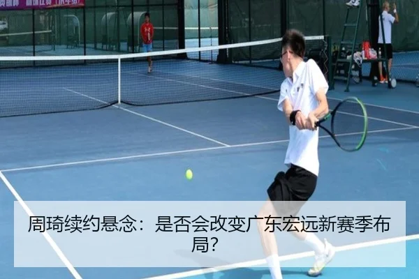 周琦续约悬念：是否会改变广东宏远新赛季布局？