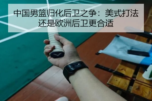 中国男篮归化后卫之争：美式打法还是欧洲后卫更合适